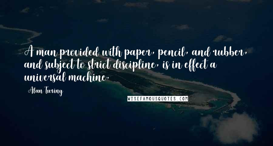 Alan Turing Quotes: A man provided with paper, pencil, and rubber, and subject to strict discipline, is in effect a universal machine.