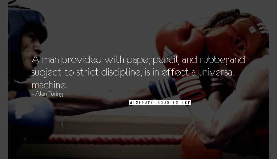 Alan Turing Quotes: A man provided with paper, pencil, and rubber, and subject to strict discipline, is in effect a universal machine.