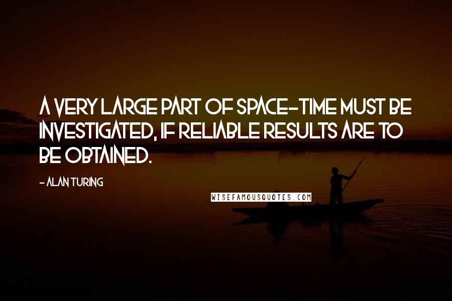 Alan Turing Quotes: A very large part of space-time must be investigated, if reliable results are to be obtained.