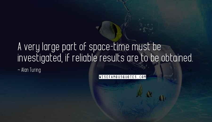 Alan Turing Quotes: A very large part of space-time must be investigated, if reliable results are to be obtained.