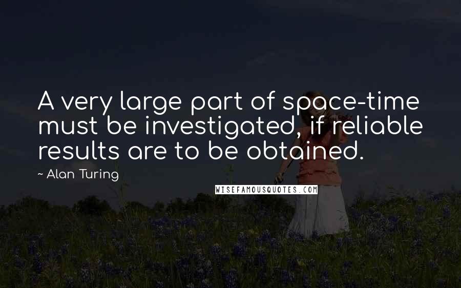 Alan Turing Quotes: A very large part of space-time must be investigated, if reliable results are to be obtained.