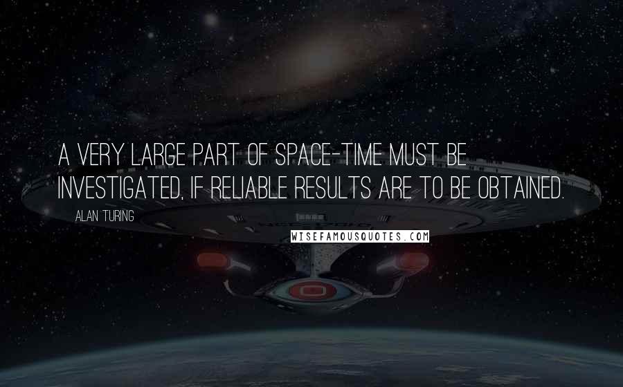 Alan Turing Quotes: A very large part of space-time must be investigated, if reliable results are to be obtained.