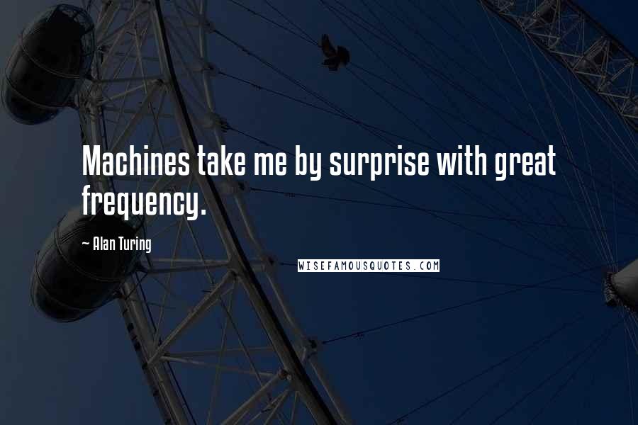 Alan Turing Quotes: Machines take me by surprise with great frequency.