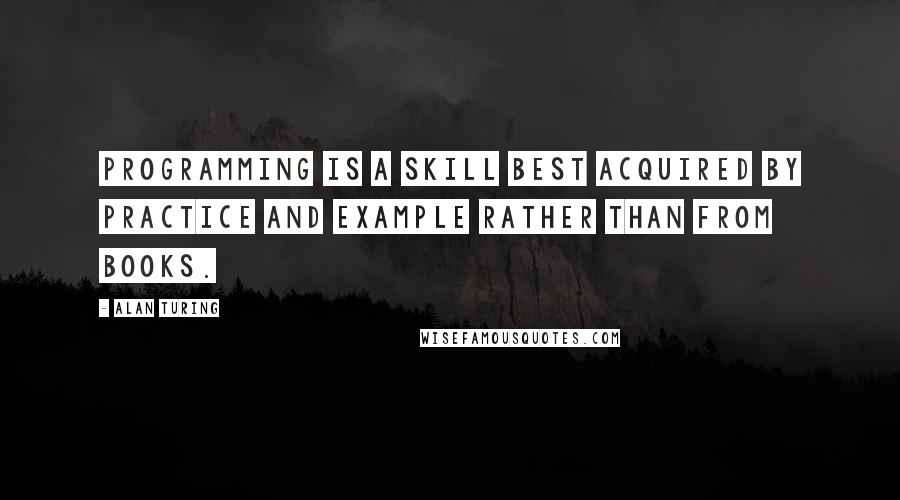 Alan Turing Quotes: Programming is a skill best acquired by practice and example rather than from books.