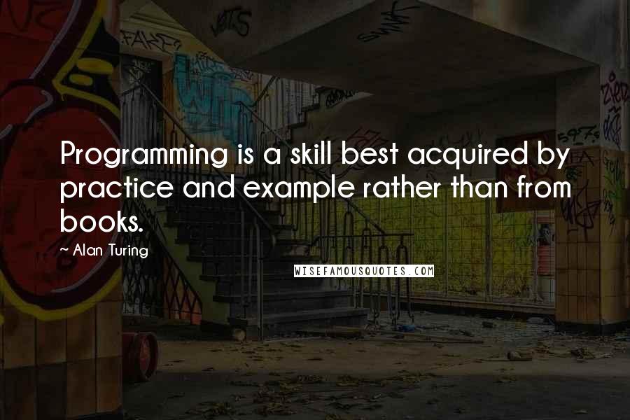 Alan Turing Quotes: Programming is a skill best acquired by practice and example rather than from books.