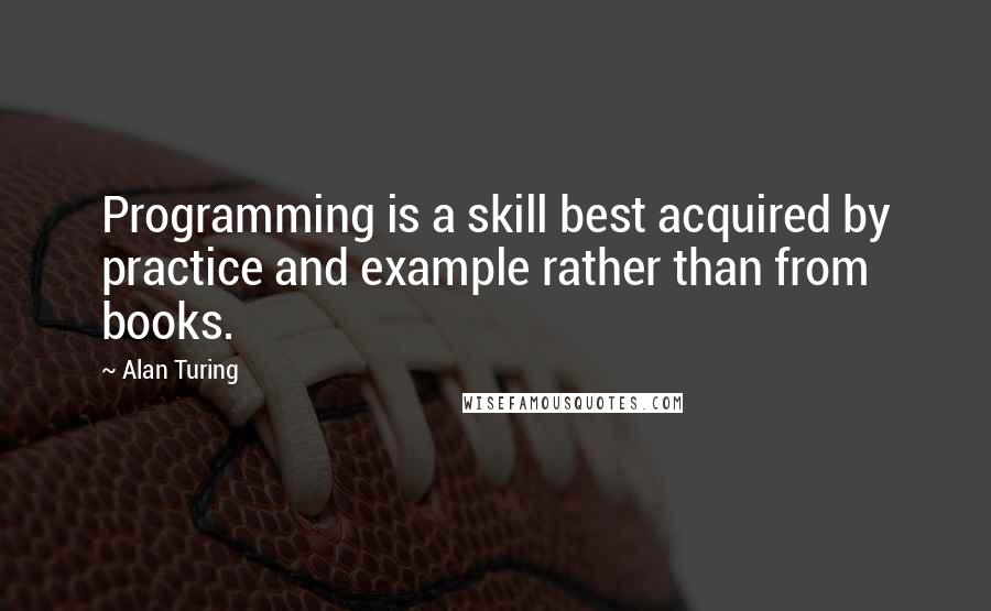 Alan Turing Quotes: Programming is a skill best acquired by practice and example rather than from books.