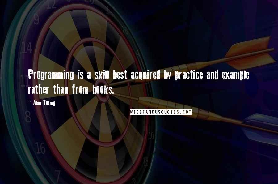 Alan Turing Quotes: Programming is a skill best acquired by practice and example rather than from books.