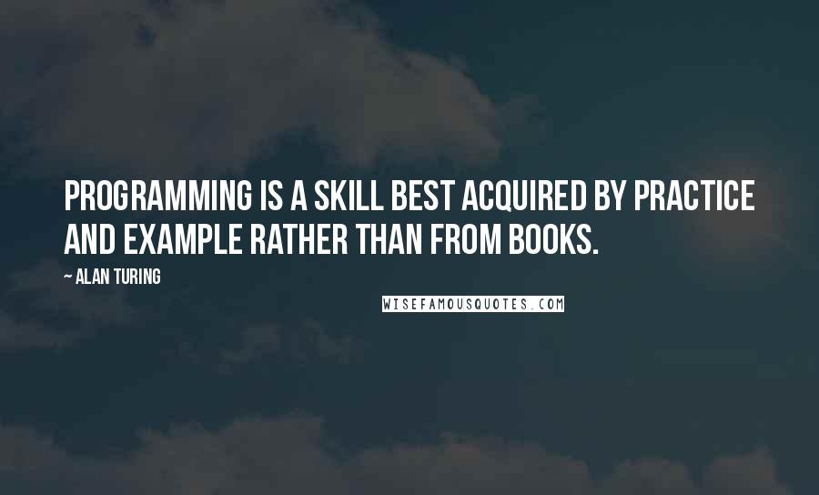 Alan Turing Quotes: Programming is a skill best acquired by practice and example rather than from books.