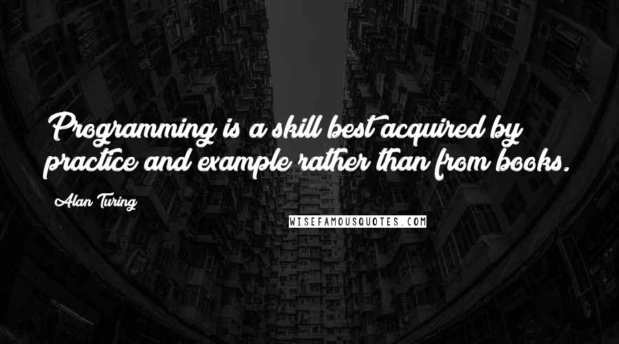 Alan Turing Quotes: Programming is a skill best acquired by practice and example rather than from books.