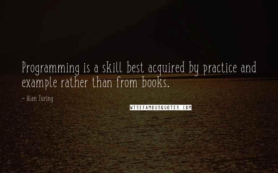 Alan Turing Quotes: Programming is a skill best acquired by practice and example rather than from books.