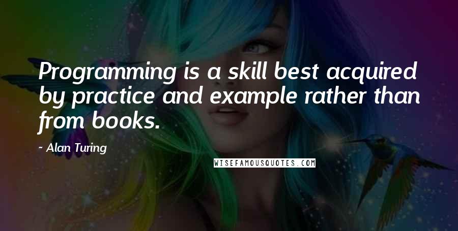 Alan Turing Quotes: Programming is a skill best acquired by practice and example rather than from books.