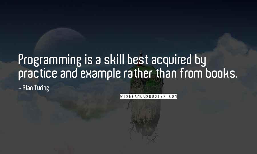 Alan Turing Quotes: Programming is a skill best acquired by practice and example rather than from books.