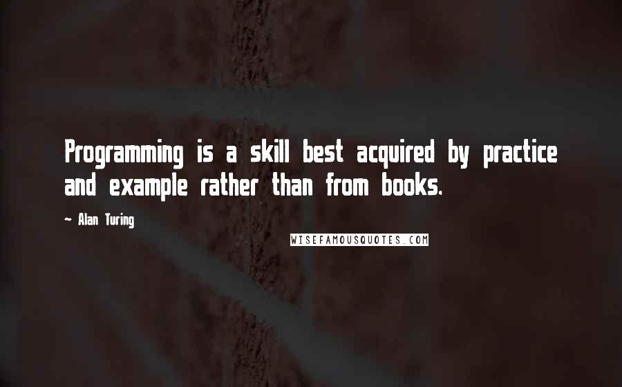 Alan Turing Quotes: Programming is a skill best acquired by practice and example rather than from books.