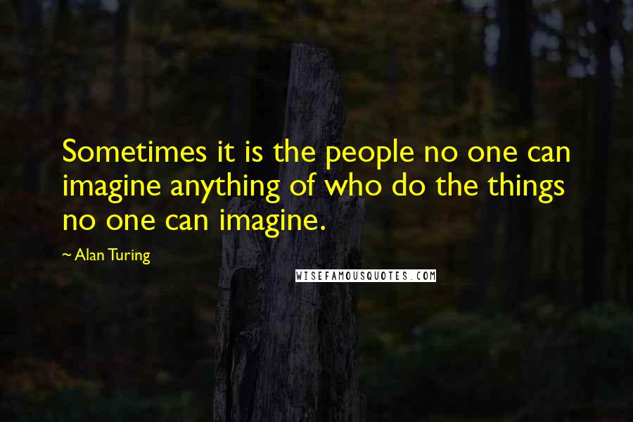 Alan Turing Quotes: Sometimes it is the people no one can imagine anything of who do the things no one can imagine.