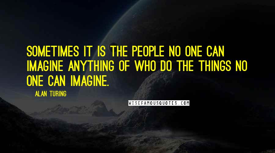 Alan Turing Quotes: Sometimes it is the people no one can imagine anything of who do the things no one can imagine.