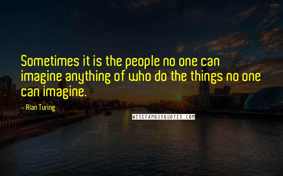 Alan Turing Quotes: Sometimes it is the people no one can imagine anything of who do the things no one can imagine.