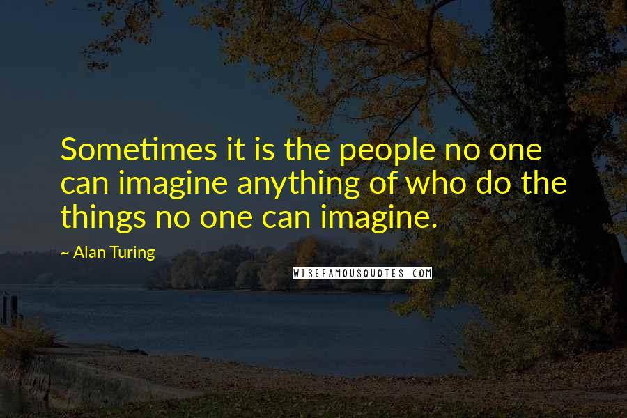 Alan Turing Quotes: Sometimes it is the people no one can imagine anything of who do the things no one can imagine.