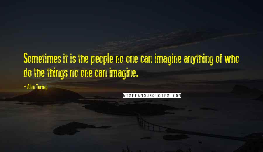 Alan Turing Quotes: Sometimes it is the people no one can imagine anything of who do the things no one can imagine.