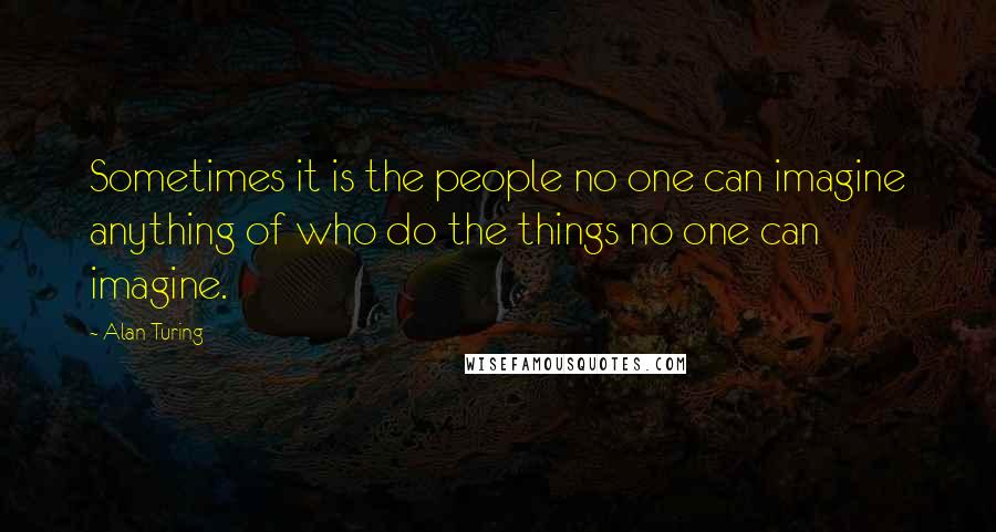 Alan Turing Quotes: Sometimes it is the people no one can imagine anything of who do the things no one can imagine.