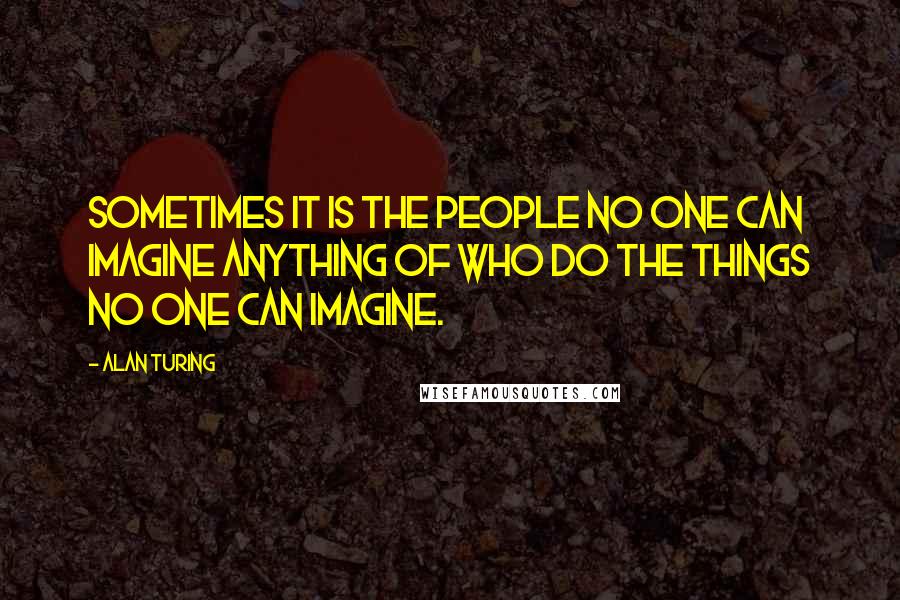 Alan Turing Quotes: Sometimes it is the people no one can imagine anything of who do the things no one can imagine.