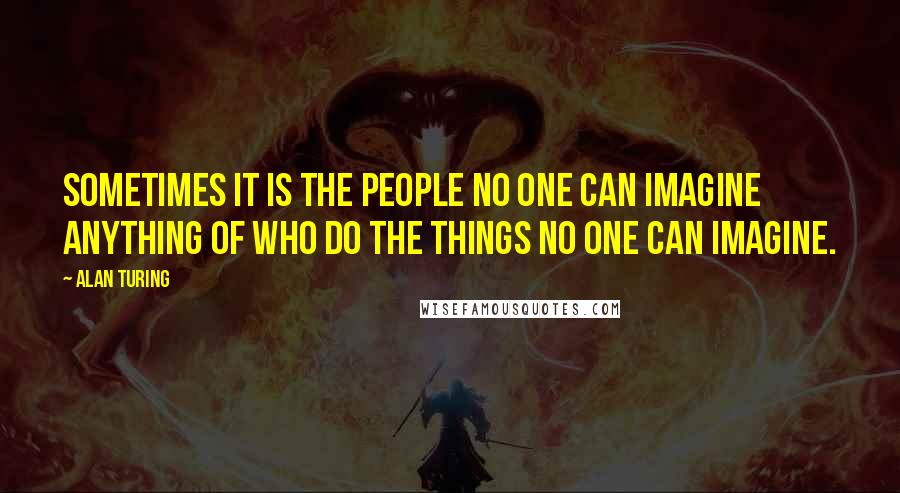 Alan Turing Quotes: Sometimes it is the people no one can imagine anything of who do the things no one can imagine.