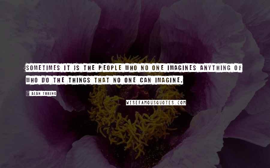 Alan Turing Quotes: Sometimes it is the people who no one imagines anything of who do the things that no one can imagine.