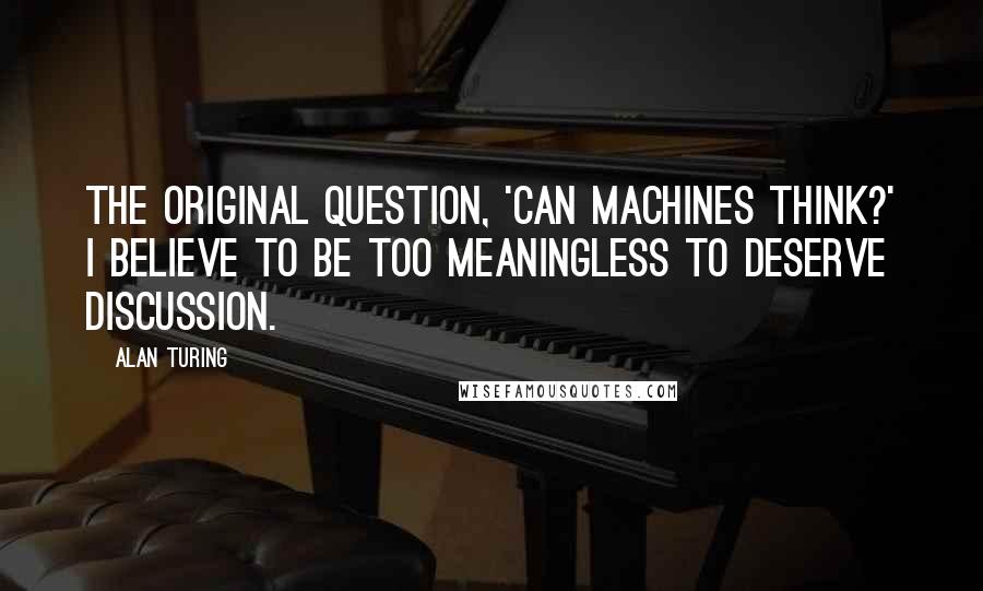 Alan Turing Quotes: The original question, 'Can machines think?' I believe to be too meaningless to deserve discussion.