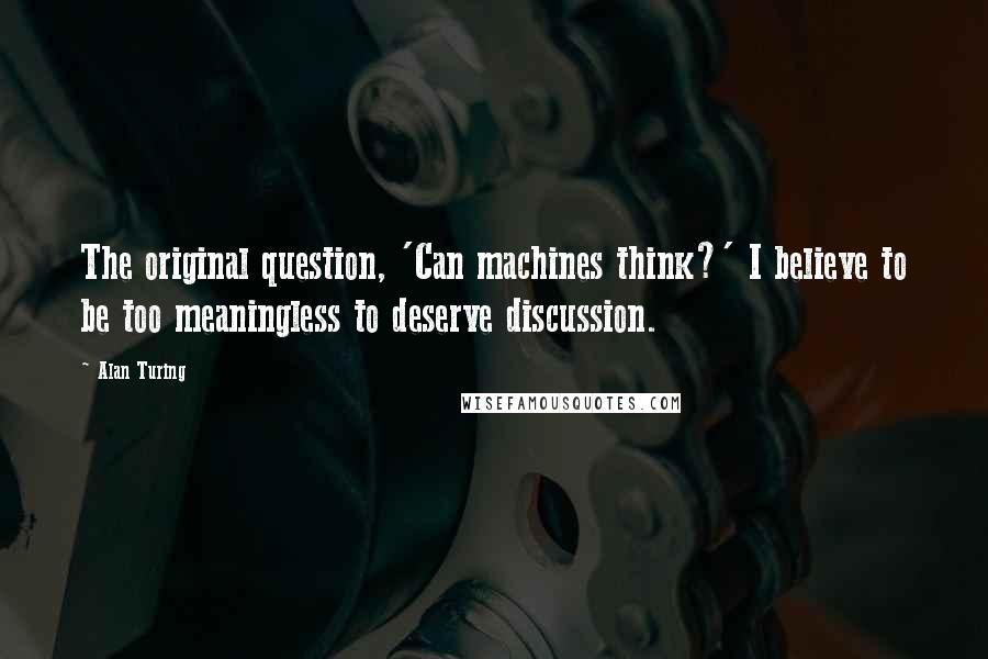 Alan Turing Quotes: The original question, 'Can machines think?' I believe to be too meaningless to deserve discussion.