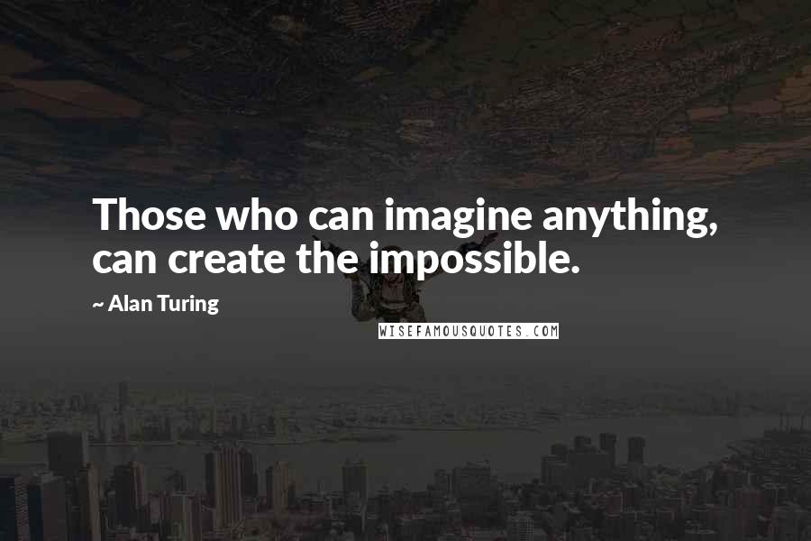 Alan Turing Quotes: Those who can imagine anything, can create the impossible.