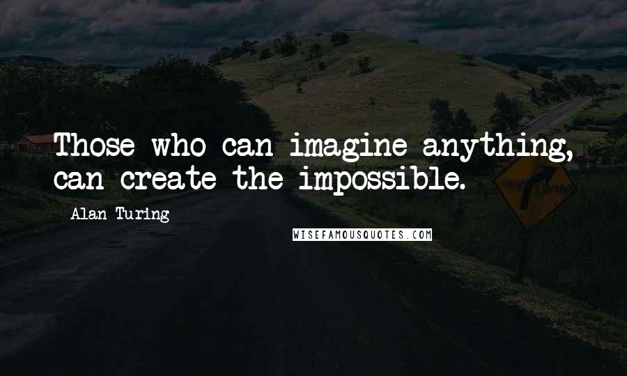 Alan Turing Quotes: Those who can imagine anything, can create the impossible.