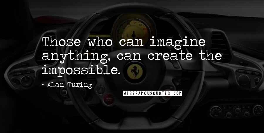 Alan Turing Quotes: Those who can imagine anything, can create the impossible.