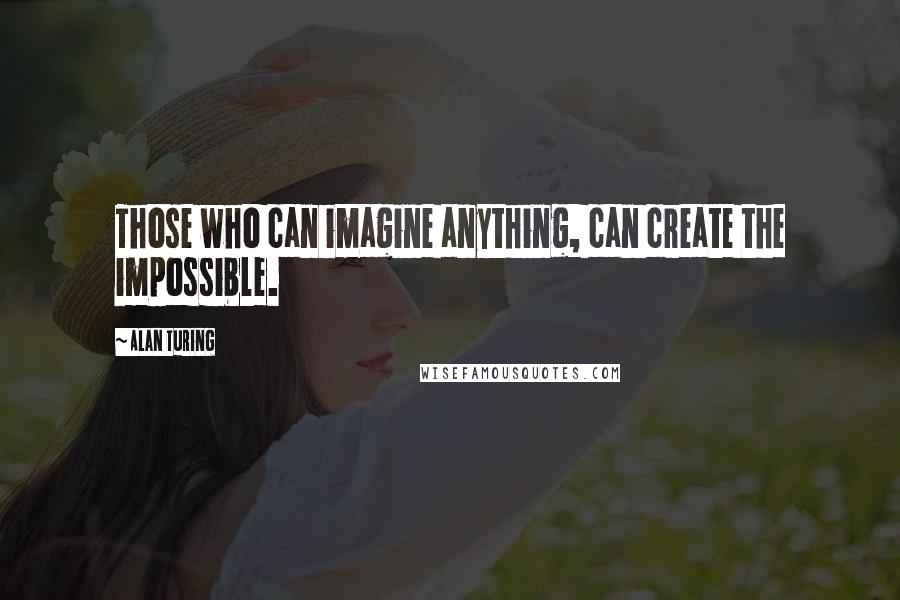 Alan Turing Quotes: Those who can imagine anything, can create the impossible.