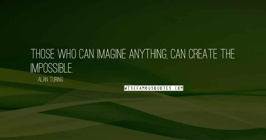 Alan Turing Quotes: Those who can imagine anything, can create the impossible.