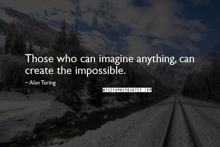 Alan Turing Quotes: Those who can imagine anything, can create the impossible.