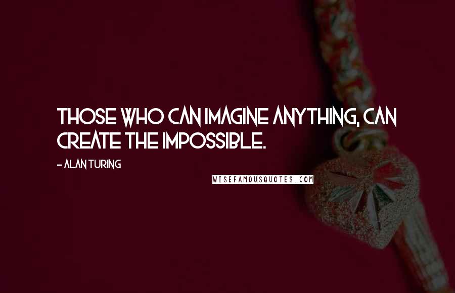 Alan Turing Quotes: Those who can imagine anything, can create the impossible.