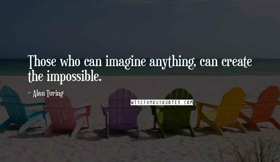 Alan Turing Quotes: Those who can imagine anything, can create the impossible.