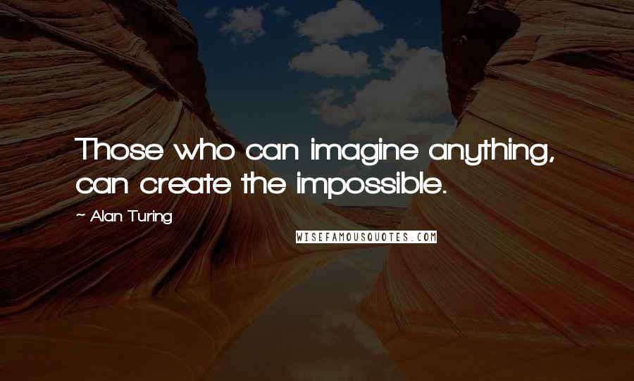 Alan Turing Quotes: Those who can imagine anything, can create the impossible.