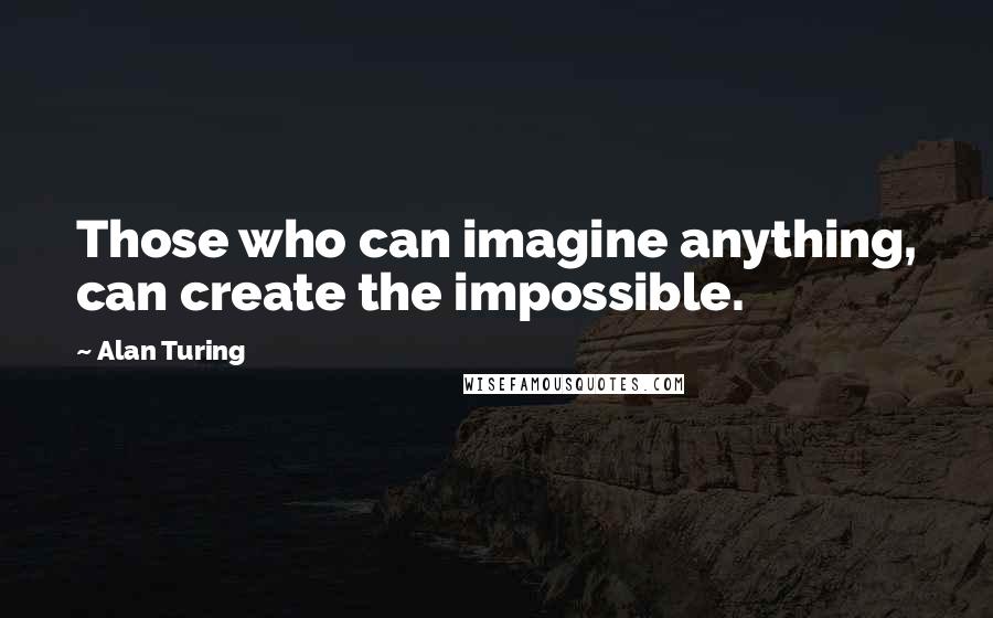 Alan Turing Quotes: Those who can imagine anything, can create the impossible.