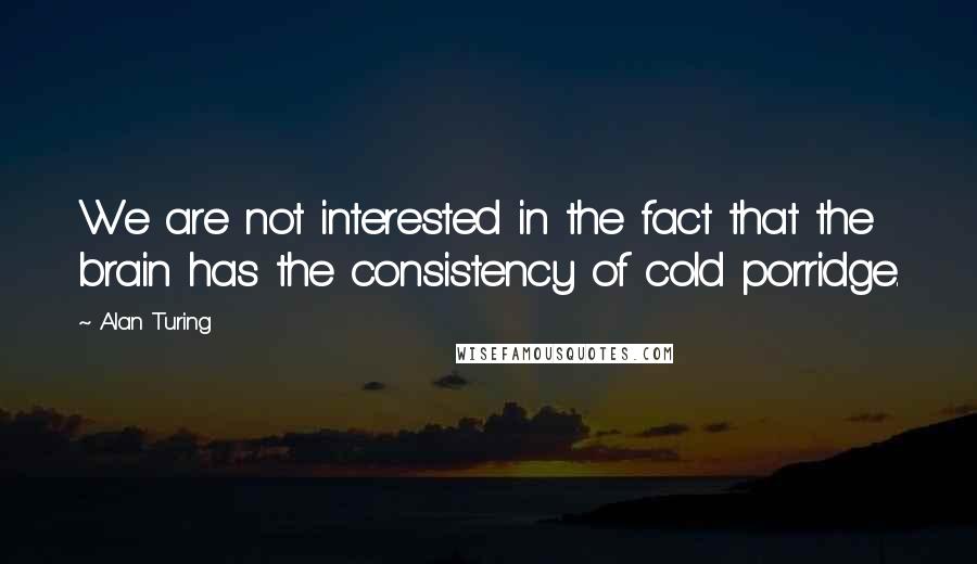 Alan Turing Quotes: We are not interested in the fact that the brain has the consistency of cold porridge.