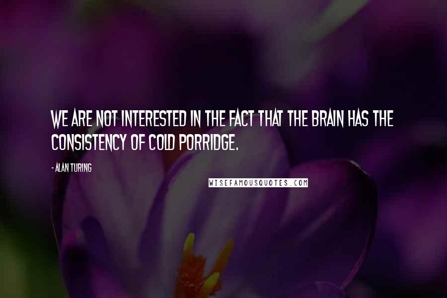 Alan Turing Quotes: We are not interested in the fact that the brain has the consistency of cold porridge.