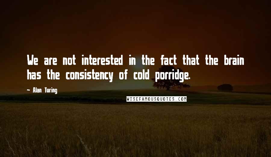 Alan Turing Quotes: We are not interested in the fact that the brain has the consistency of cold porridge.