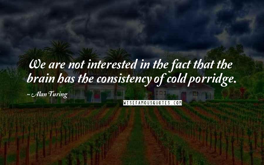 Alan Turing Quotes: We are not interested in the fact that the brain has the consistency of cold porridge.