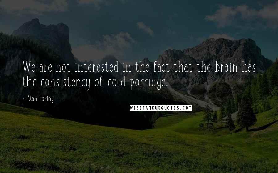 Alan Turing Quotes: We are not interested in the fact that the brain has the consistency of cold porridge.