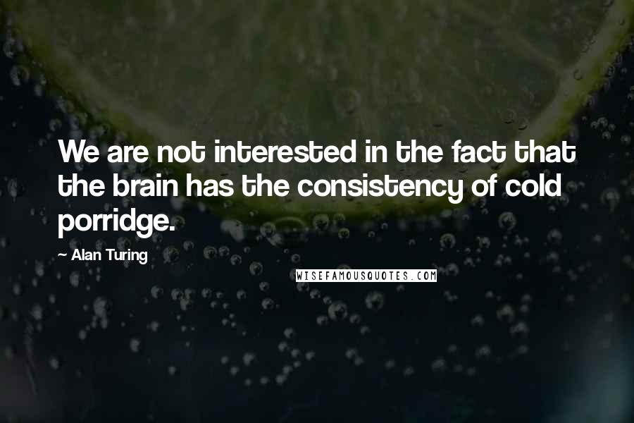 Alan Turing Quotes: We are not interested in the fact that the brain has the consistency of cold porridge.