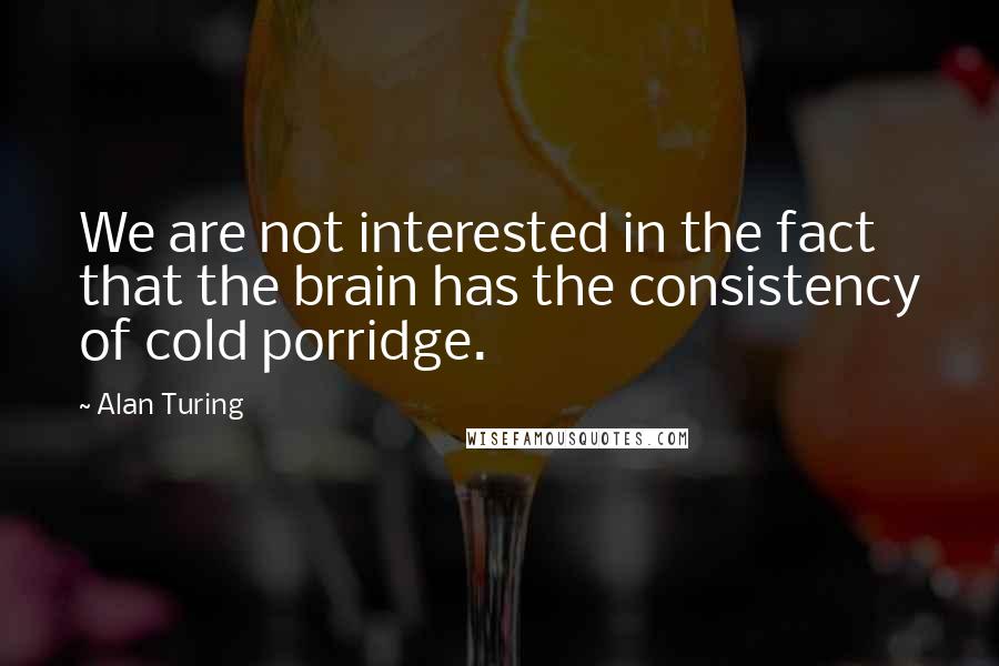 Alan Turing Quotes: We are not interested in the fact that the brain has the consistency of cold porridge.