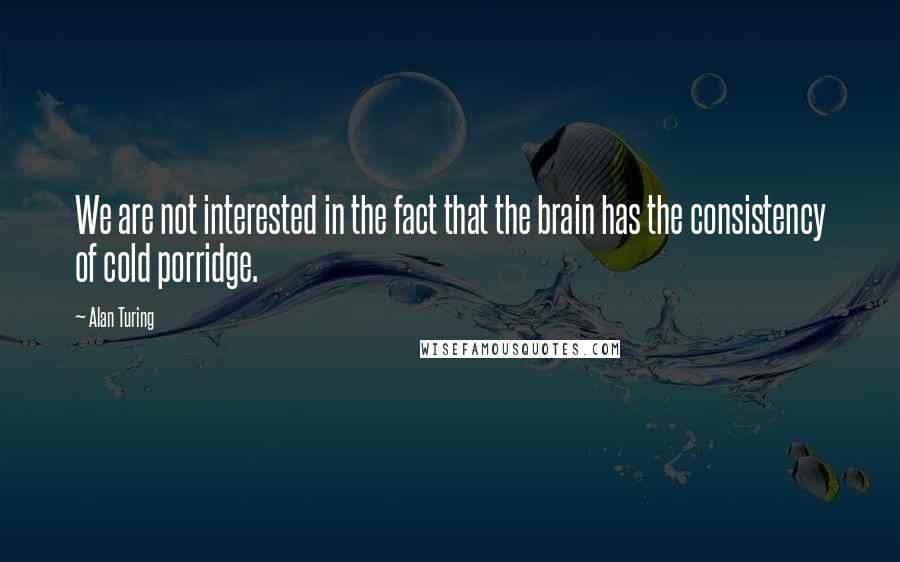 Alan Turing Quotes: We are not interested in the fact that the brain has the consistency of cold porridge.