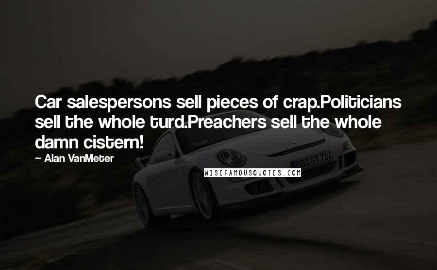 Alan VanMeter Quotes: Car salespersons sell pieces of crap.Politicians sell the whole turd.Preachers sell the whole damn cistern!