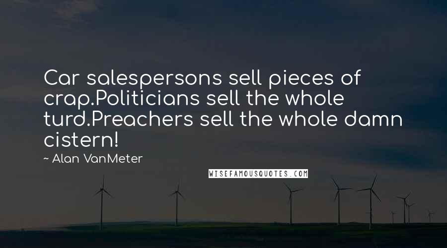 Alan VanMeter Quotes: Car salespersons sell pieces of crap.Politicians sell the whole turd.Preachers sell the whole damn cistern!