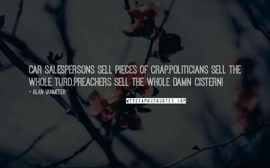 Alan VanMeter Quotes: Car salespersons sell pieces of crap.Politicians sell the whole turd.Preachers sell the whole damn cistern!