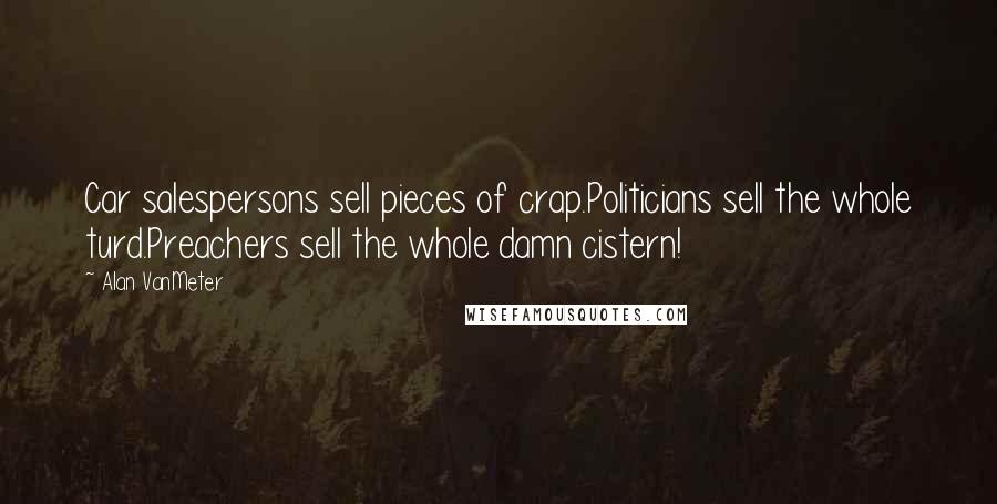 Alan VanMeter Quotes: Car salespersons sell pieces of crap.Politicians sell the whole turd.Preachers sell the whole damn cistern!